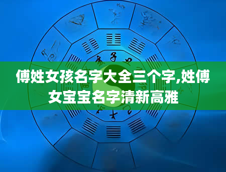 傅姓女孩名字大全三个字,姓傅女宝宝名字清新高雅