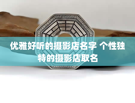 优雅好听的摄影店名字 个性独特的摄影店取名