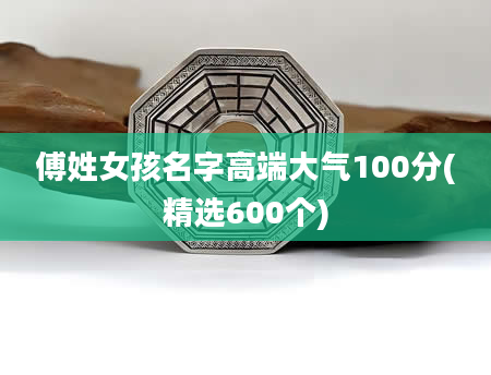 傅姓女孩名字高端大气100分(精选600个)