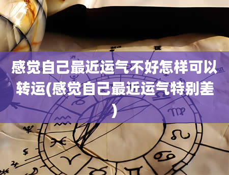 感觉自己最近运气不好怎样可以转运(感觉自己最近运气特别差)