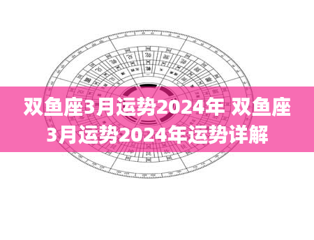 双鱼座3月运势2024年 双鱼座3月运势2024年运势详解