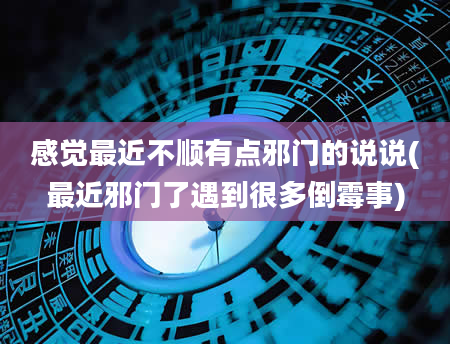 感觉最近不顺有点邪门的说说(最近邪门了遇到很多倒霉事)
