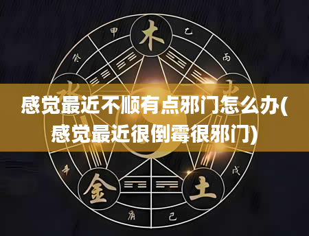 感觉最近不顺有点邪门怎么办(感觉最近很倒霉很邪门)