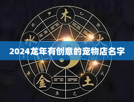 2024龙年有创意的宠物店名字