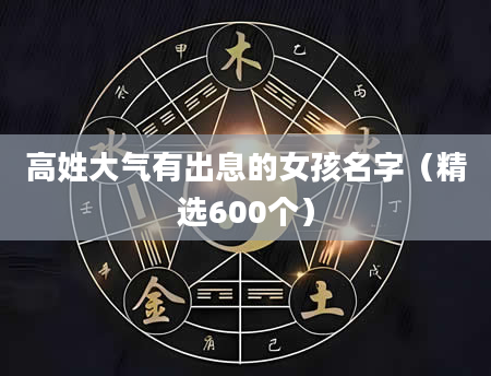 高姓大气有出息的女孩名字（精选600个）