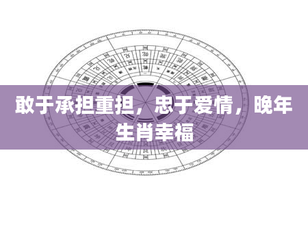 敢于承担重担，忠于爱情，晚年生肖幸福