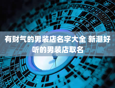 有财气的男装店名字大全 新潮好听的男装店取名