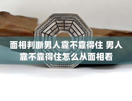 面相判断男人靠不靠得住 男人靠不靠得住怎么从面相看
