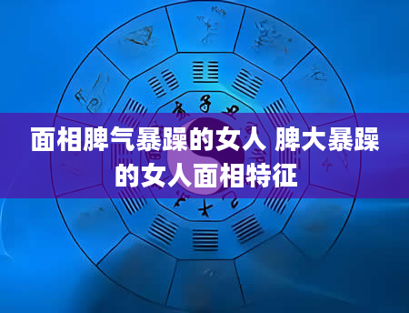 面相脾气暴躁的女人 脾大暴躁的女人面相特征