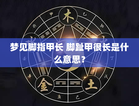 梦见脚指甲长 脚趾甲很长是什么意思？
