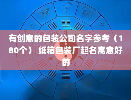 有创意的包装公司名字参考（180个） 纸箱包装厂起名寓意好的