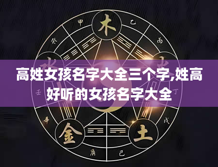 高姓女孩名字大全三个字,姓高好听的女孩名字大全