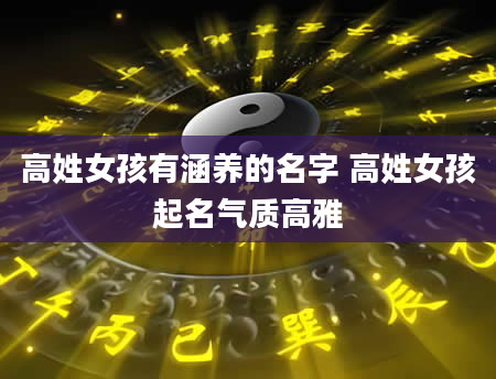 高姓女孩有涵养的名字 高姓女孩起名气质高雅