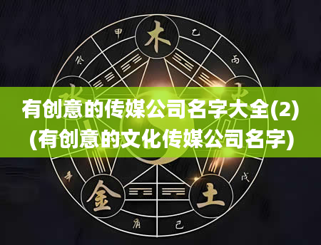 有创意的传媒公司名字大全(2)(有创意的文化传媒公司名字)