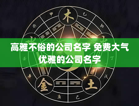 高雅不俗的公司名字 免费大气优雅的公司名字
