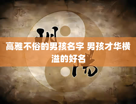高雅不俗的男孩名字 男孩才华横溢的好名
