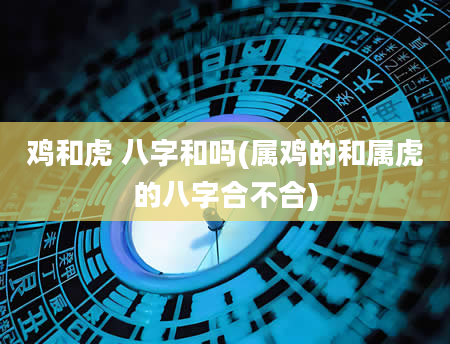 鸡和虎 八字和吗(属鸡的和属虎的八字合不合)