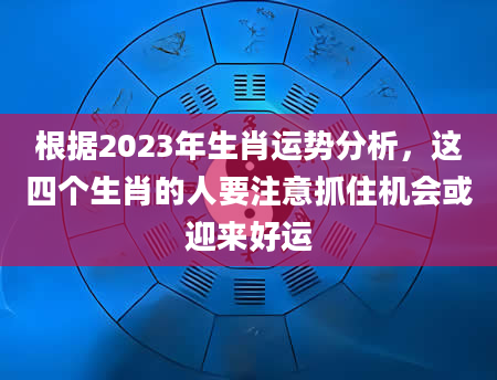 根据2023年生肖运势分析，这四个生肖的人要注意抓住机会或迎来好运