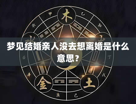 梦见结婚亲人没去想离婚是什么意思？
