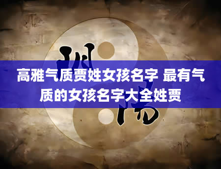 高雅气质贾姓女孩名字 最有气质的女孩名字大全姓贾