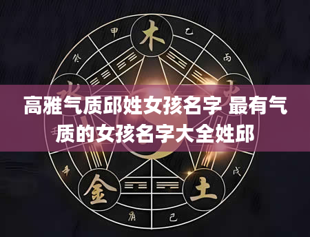 高雅气质邱姓女孩名字 最有气质的女孩名字大全姓邱