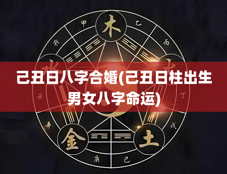 己丑日八字合婚(己丑日柱出生男女八字命运)