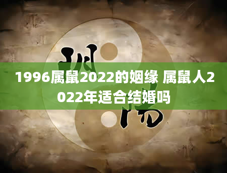 1996属鼠2022的姻缘 属鼠人2022年适合结婚吗