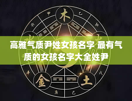 高雅气质尹姓女孩名字 最有气质的女孩名字大全姓尹