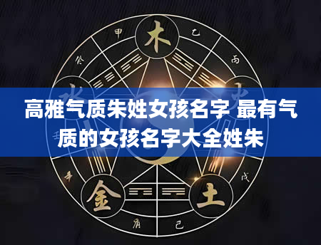 高雅气质朱姓女孩名字 最有气质的女孩名字大全姓朱