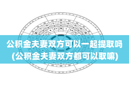 公积金夫妻双方可以一起提取吗(公积金夫妻双方都可以取嘛)