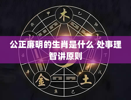 公正廉明的生肖是什么 处事理智讲原则