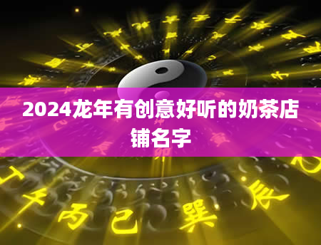 2024龙年有创意好听的奶茶店铺名字