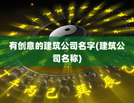 有创意的建筑公司名字(建筑公司名称)