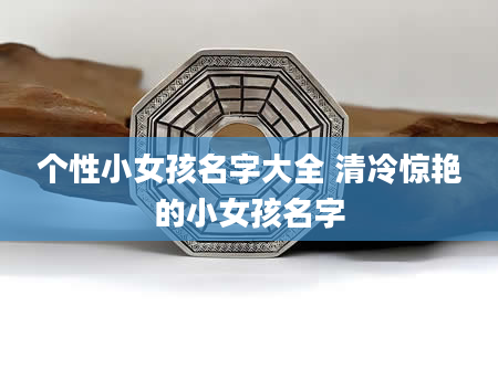 个性小女孩名字大全 清冷惊艳的小女孩名字