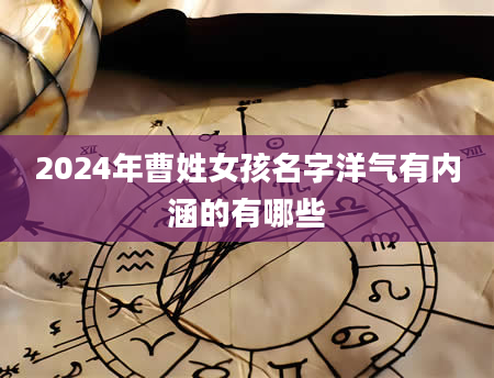 2024年曹姓女孩名字洋气有内涵的有哪些