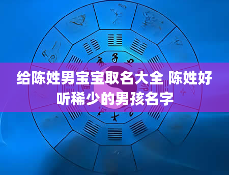 给陈姓男宝宝取名大全 陈姓好听稀少的男孩名字