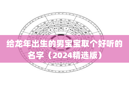 给龙年出生的男宝宝取个好听的名字（2024精选版）