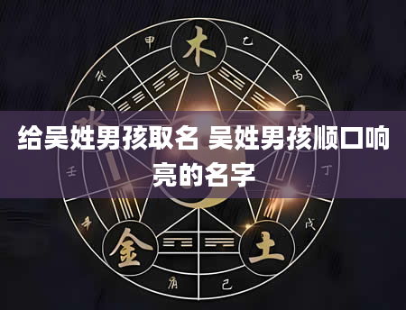 给吴姓男孩取名 吴姓男孩顺口响亮的名字