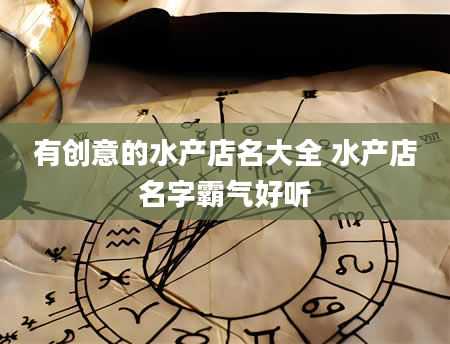 有创意的水产店名大全 水产店名字霸气好听