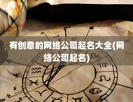 有创意的网络公司起名大全(网络公司起名)