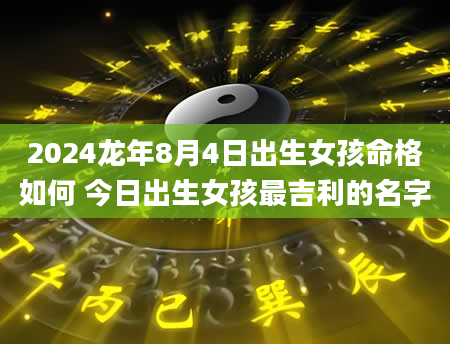 2024龙年8月4日出生女孩命格如何 今日出生女孩最吉利的名字