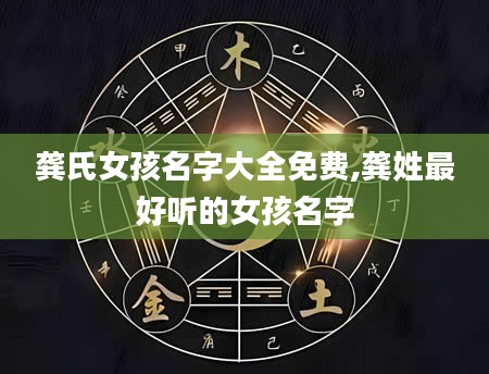 龚氏女孩名字大全免费,龚姓最好听的女孩名字