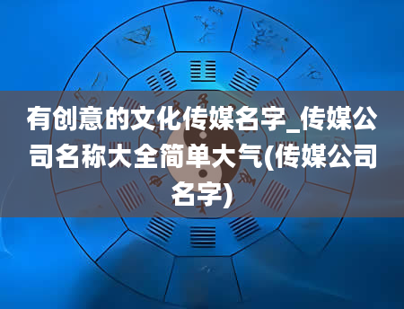有创意的文化传媒名字_传媒公司名称大全简单大气(传媒公司名字)