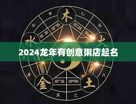 2024龙年有创意粥店起名