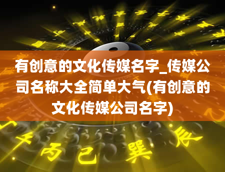 有创意的文化传媒名字_传媒公司名称大全简单大气(有创意的文化传媒公司名字)