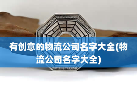 有创意的物流公司名字大全(物流公司名字大全)