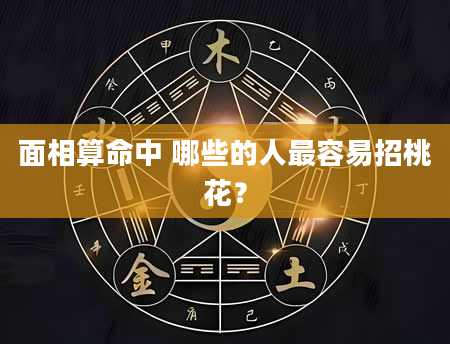 面相算命中 哪些的人最容易招桃花？