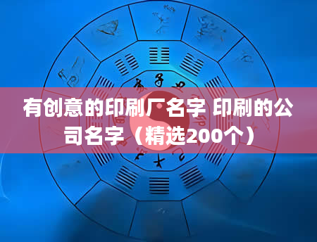 有创意的印刷厂名字 印刷的公司名字（精选200个）