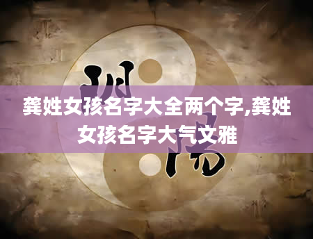 龚姓女孩名字大全两个字,龚姓女孩名字大气文雅