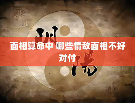 面相算命中 哪些情敌面相不好对付